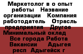 Маркетолог в/о опыт работы › Название организации ­ Компания-работодатель › Отрасль предприятия ­ Другое › Минимальный оклад ­ 1 - Все города Работа » Вакансии   . Адыгея респ.,Адыгейск г.